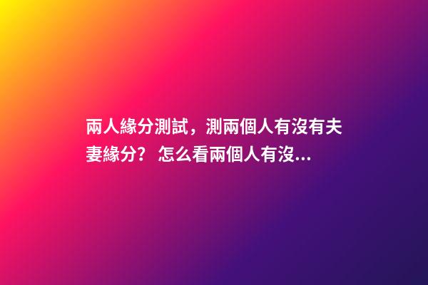 兩人緣分測試，測兩個人有沒有夫妻緣分？ 怎么看兩個人有沒有夫妻緣分，測兩個人有沒有夫妻緣分？-第1張-觀點-玄機派